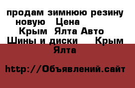 продам зимнюю резину новую › Цена ­ 4 500 - Крым, Ялта Авто » Шины и диски   . Крым,Ялта